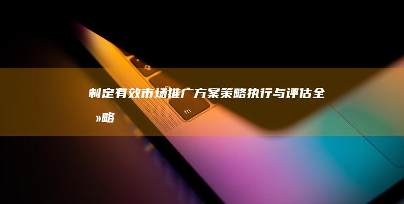 制定有效市场推广方案：策略、执行与评估全攻略