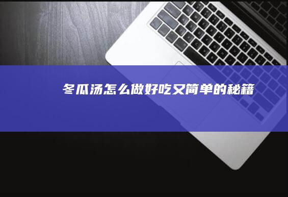 冬瓜汤怎么做好吃又简单的秘籍